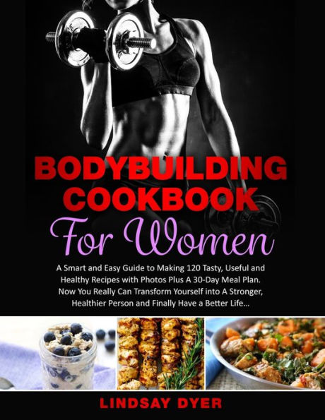 Bodybuilding Cookbook for Women: A Smart and Easy Guide to Making 120 Tasty, Useful and Healthy Recipes with Photos Plus A 30-Day Meal Plan. Now You Really Can Transform Yourself