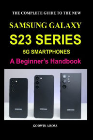 Title: The Complete Guide to the New Samsung Galaxy S23 Series 5g Smartphones: A Beginner's Handbook, Author: Godwin Aisosa