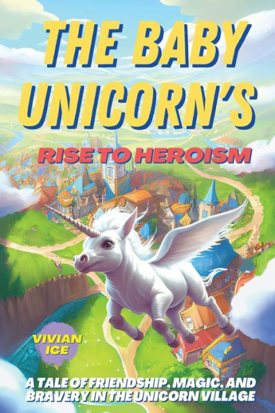 The Baby Unicorn's Rise to Heroism: A Tale of Friendship, Magic, and Bravery in the Unicorn Village