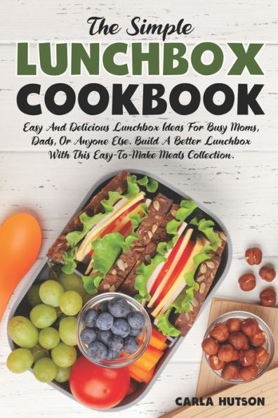 The Simple Lunchbox Cookbook: Easy And Delicious Lunchbox Ideas For Busy Moms, Dads, Or Anyone Else.