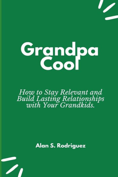 Grandpa Cool: How to Stay Relevant and Build Lasting Relationships with Your Grandkids