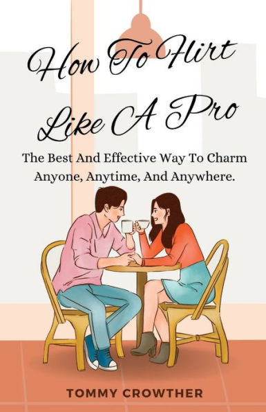 How To Flirt Like A pro: The Best And Effective Way To Charm Anyone, Anytime, Anywhere.