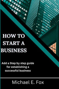 Title: How to start a business: Step by step guide for establishing a successful business, Author: Michael E.Fox