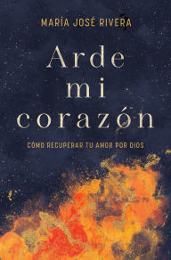 Title: Arde mi corazón: Cómo recuperar tu amor por Dios, Author: María José Rivera