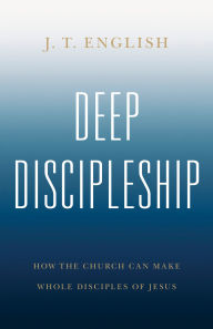 Title: Deep Discipleship: How the Church Can Make Whole Disciples of Jesus, Author: J.T. English