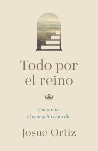 Title: Todo Por El Reino: Cï¿½mo Vivir El Evangelio Cada Dï¿½a, Author: Josue Ortiz