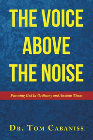 Title: The Voice Above The Noise: Pursuing God In Ordinary and Anxious Times, Author: Dr. Tom Cabaniss
