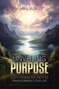 Title: Unveiling Purpose: God's Interactive Path to Transforming Your Life, Author: John Gonzalez