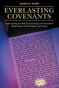 Title: Everlasting Covenants: Understanding the Bible by Examining God's Permanent Relationships with Individuals and Groups, Author: James R Ward