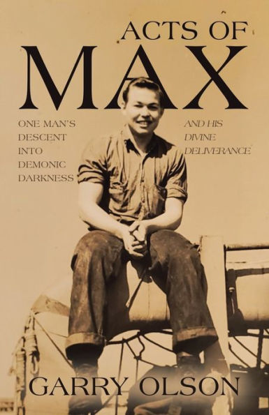 Acts of Max: One Man's Descent Into Demonic Darkness and His Divine Deliverance