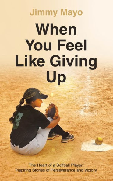 When You Feel Like Giving Up: The Heart of a Softball Player: Inspiring Stories Perseverance and Victory