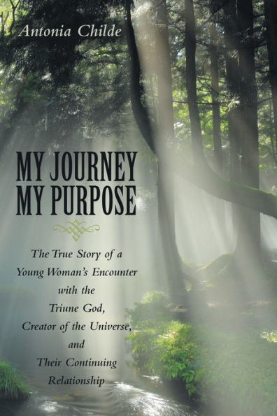 My Journey Purpose: the True Story of a Young Woman's Encounter with Triune God, Creator Universe, and Their Continuing Relationship