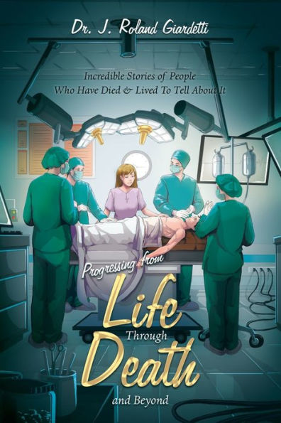 Progressing from Life Through Death and Beyond: Incredible Stories of People Who Have Died & Lived To Tell About It
