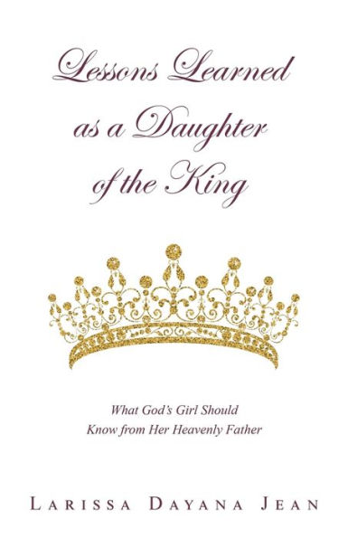 Lessons Learned as a Daughter of the King: What God's Girl Should Know from Her Heavenly Father