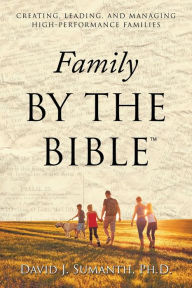 Title: Family By the Bible(TM): Creating, Leading, and Managing High-performance Families, Author: David J Sumanth PH D