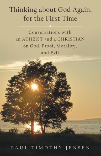 Thinking about God Again, for the First Time: Conversations with an Atheist and a Christian on God, Proof, Morality, Evil