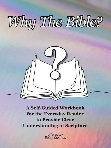 Why the Bible?: A Self-Guided Workbook for Everyday Reader to Provide Clear Understanding of Scripture