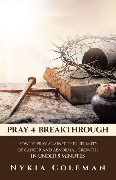 Pray-4-Breakthrough: How to Pray Against the Infirmity of Cancer and Abnormal Growths Under 5 Minutes