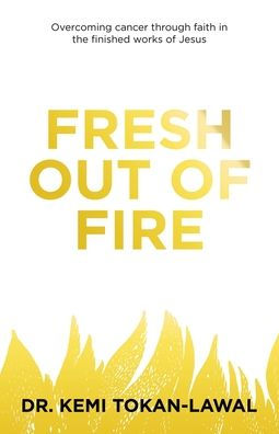 Fresh out of Fire: Overcoming cancer through faith the finished works Jesus