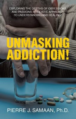 Unmasking Addiction!: Exploring the Depths of Obsessions and Passions: A Holistic Approach to Understanding Healing!
