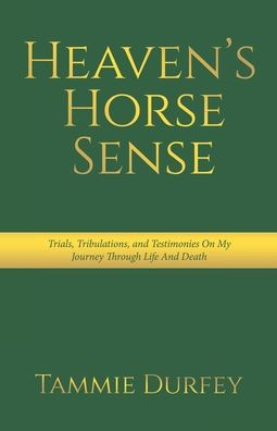 Heaven's Horse Sense: Trials, Tribulations, and Testimonies on My Journey through Life Death