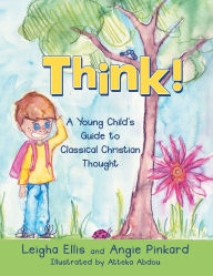 Title: Think!: A Young Child's Guide to Classical Christian Thought, Author: Leigha Ellis