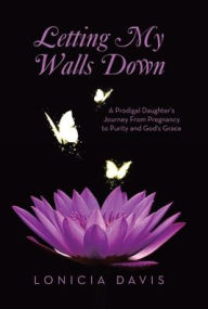 Title: Letting My Walls Down: A Prodigal Daughter's Journey From Pregnancy to Purity and God's Grace, Author: Lonicia Davis