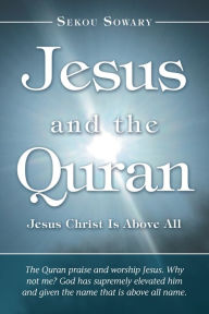 Title: JESUS AND THE QURAN: JESUS CHRIST IS ABOVE ALL, Author: Sekou Sowary