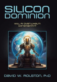 Title: Silicon Dominion: Will AI Overwhelm Christianity?, Author: David W Rolston PhD