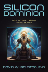 Title: Silicon Dominion: Will AI Overwhelm Christianity?, Author: David W Rolston PhD