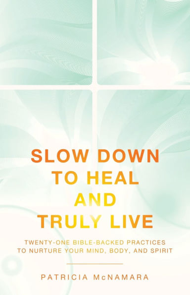Slow Down to Heal and Truly Live: Twenty-One Bible-Backed Practices Nurture Your Mind, Body, Spirit