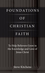 Title: Foundations of Christian Faith: To Help Believers Grow in the Knowledge and Love of Jesus Christ, Author: Steve Kitchens