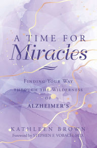 Title: A Time for Miracles: Finding Your Way through the Wilderness of Alzheimer's, Author: Kathleen Brown