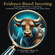 Title: Evidence-Based Investing: To Invest Well Over a Long-Term, Sometimes You Have to First Survive the Short-Term, Author: C Theodore Hicks II