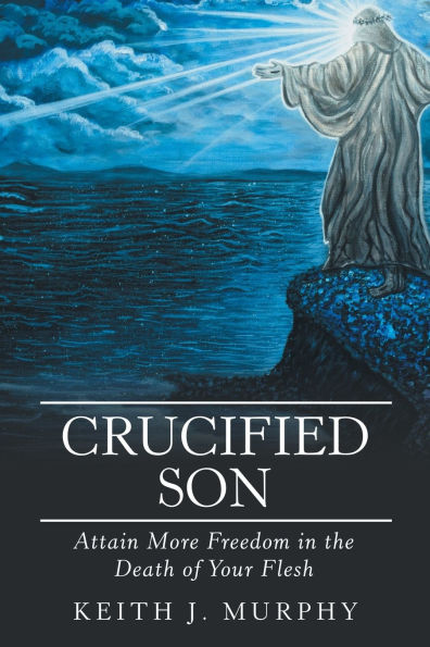 Crucified Son: Attain More Freedom the Death of Your Flesh