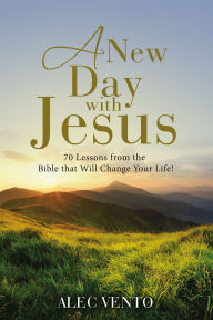 Title: A New Day with Jesus: 70 Lessons from the Bible that Will Change Your Life!, Author: Alec Vento