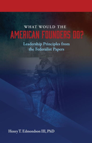 What Would the American Founders Do? Leadership Principles from the Federalist Papers