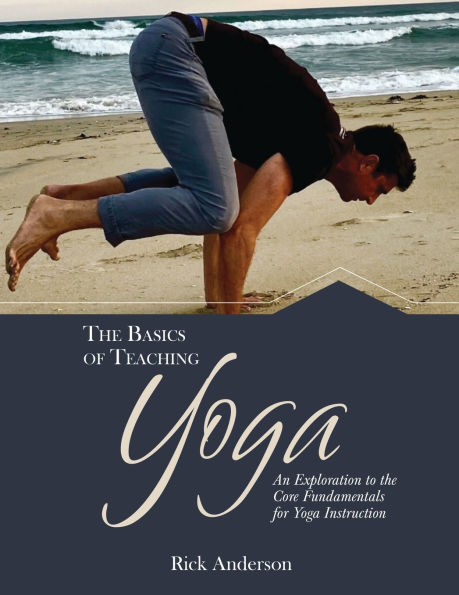 The Basics of Teaching Yoga: An Exploration to the Core Fundamentals for Yoga Instruction