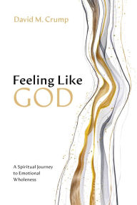 Title: Feeling Like God: A Spiritual Journey to Emotional Wholeness, Author: David M Crump