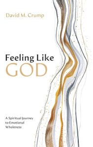 Title: Feeling Like God: A Spiritual Journey to Emotional Wholeness, Author: David M Crump