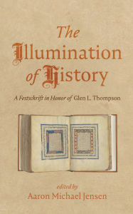 Title: The Illumination of History: A Festschrift in Honor of Glen L. Thompson, Author: Aaron Michael Jensen