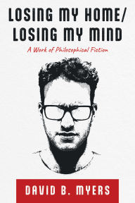 Title: Losing My Home/Losing My Mind: A Work of Philosophical Fiction, Author: David B. Myers