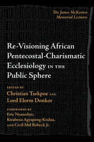 Title: Re-Visioning African Pentecostal-Charismatic Ecclesiology in the Public Sphere: The James McKeown Memorial Lectures, Author: Christian Tsekpoe