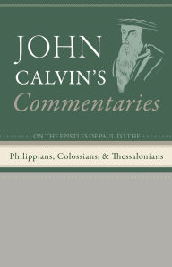 Title: Commentaries on the Epistles of Paul the Apostle to the Philippians, Colossians, and Thessalonians, Author: John Calvin