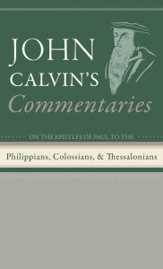 Title: Commentaries on the Epistles of Paul the Apostle to the Philippians, Colossians, and Thessalonians, Author: John Calvin