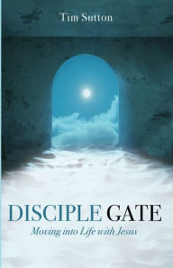 Title: Disciple Gate: Moving into Life with Jesus, Author: Tim Sutton