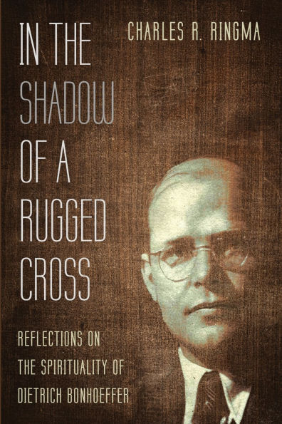 the Shadow of a Rugged Cross: Reflections on Spirituality Dietrich Bonhoeffer