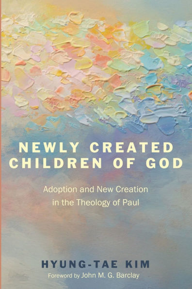 Newly Created Children of God: Adoption and New Creation the Theology Paul