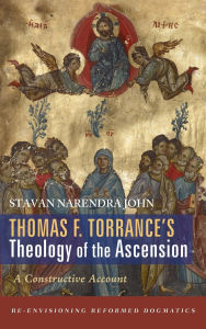 Title: Thomas F. Torrance's Theology of the Ascension: A Constructive Account, Author: Stavan Narendra John