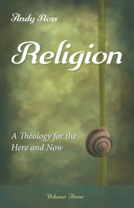 Title: Religion: A Theology for the Here and Now, Volume Three, Author: Andy Ross